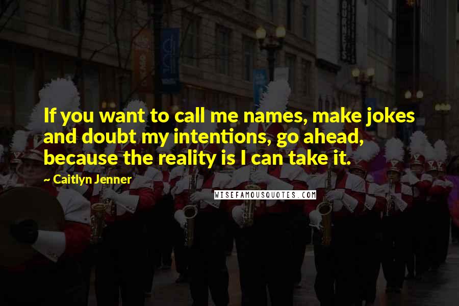 Caitlyn Jenner Quotes: If you want to call me names, make jokes and doubt my intentions, go ahead, because the reality is I can take it.