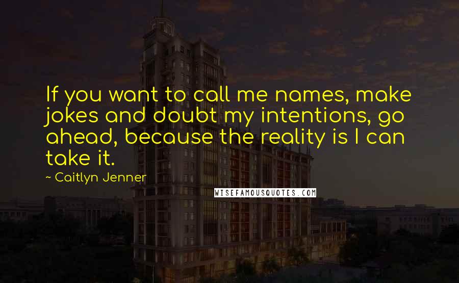 Caitlyn Jenner Quotes: If you want to call me names, make jokes and doubt my intentions, go ahead, because the reality is I can take it.