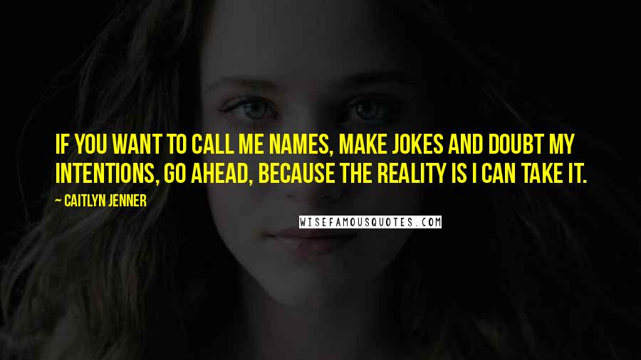 Caitlyn Jenner Quotes: If you want to call me names, make jokes and doubt my intentions, go ahead, because the reality is I can take it.