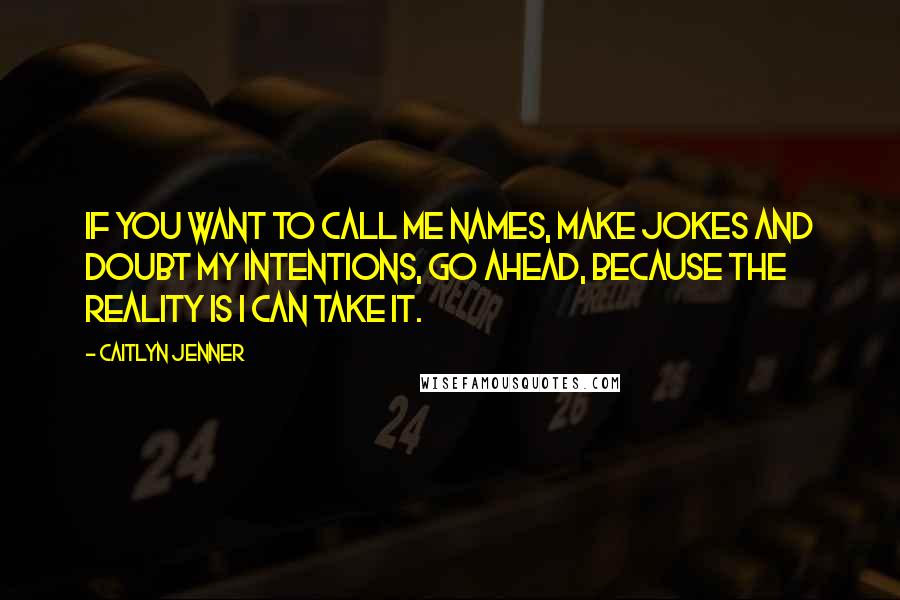 Caitlyn Jenner Quotes: If you want to call me names, make jokes and doubt my intentions, go ahead, because the reality is I can take it.