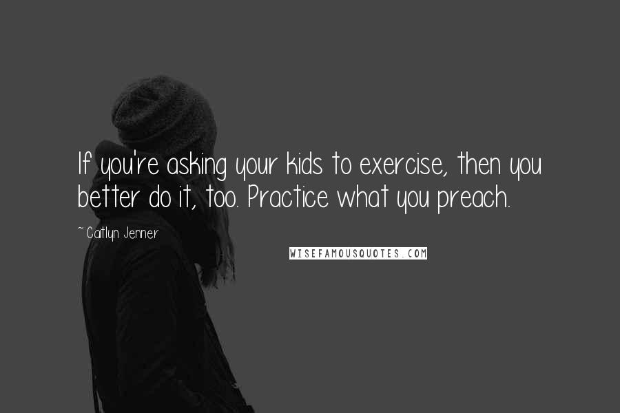 Caitlyn Jenner Quotes: If you're asking your kids to exercise, then you better do it, too. Practice what you preach.