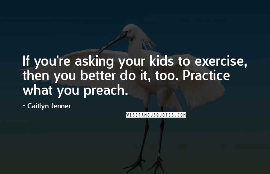 Caitlyn Jenner Quotes: If you're asking your kids to exercise, then you better do it, too. Practice what you preach.