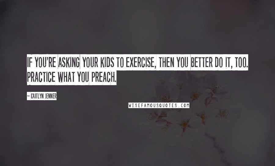 Caitlyn Jenner Quotes: If you're asking your kids to exercise, then you better do it, too. Practice what you preach.