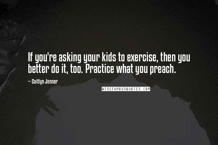 Caitlyn Jenner Quotes: If you're asking your kids to exercise, then you better do it, too. Practice what you preach.