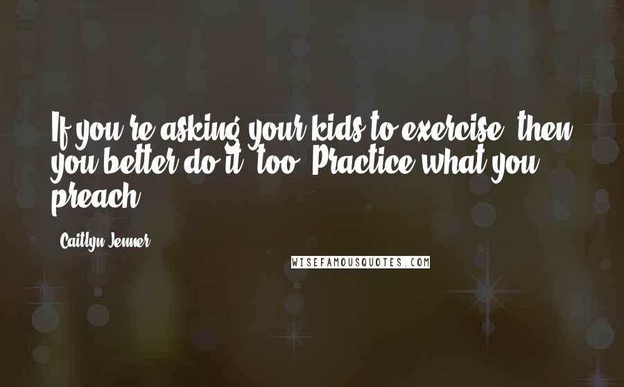 Caitlyn Jenner Quotes: If you're asking your kids to exercise, then you better do it, too. Practice what you preach.