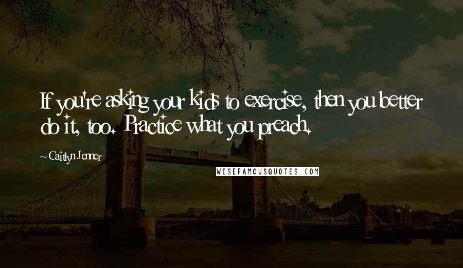 Caitlyn Jenner Quotes: If you're asking your kids to exercise, then you better do it, too. Practice what you preach.