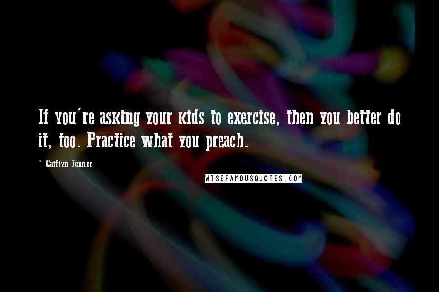 Caitlyn Jenner Quotes: If you're asking your kids to exercise, then you better do it, too. Practice what you preach.