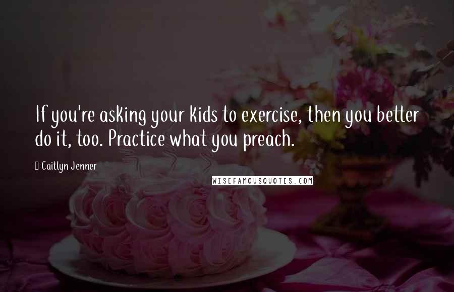 Caitlyn Jenner Quotes: If you're asking your kids to exercise, then you better do it, too. Practice what you preach.