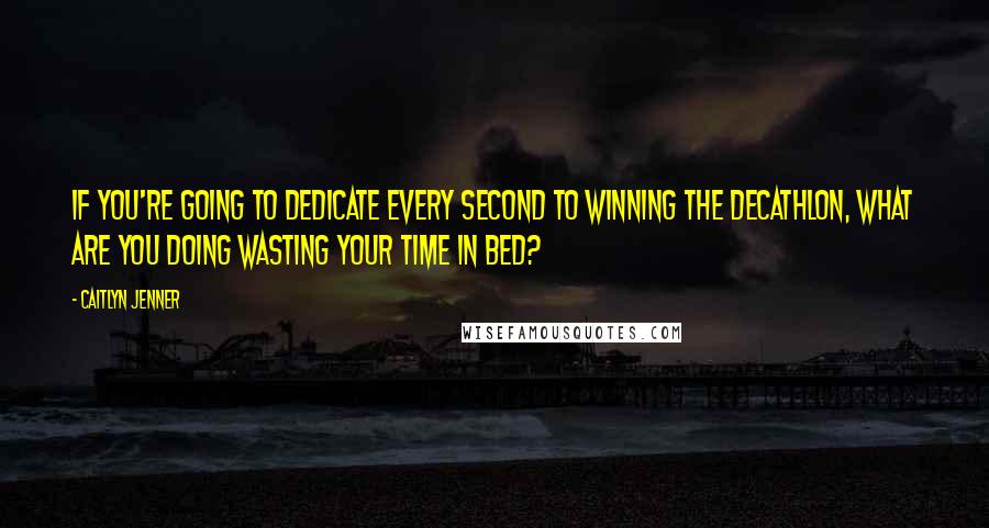 Caitlyn Jenner Quotes: If you're going to dedicate every second to winning the decathlon, what are you doing wasting your time in bed?