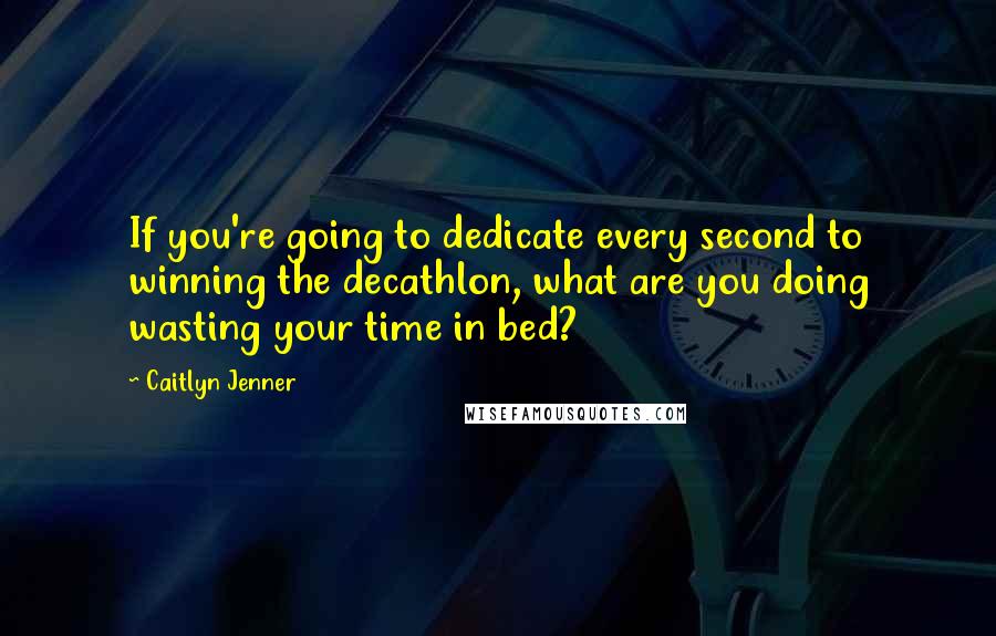 Caitlyn Jenner Quotes: If you're going to dedicate every second to winning the decathlon, what are you doing wasting your time in bed?