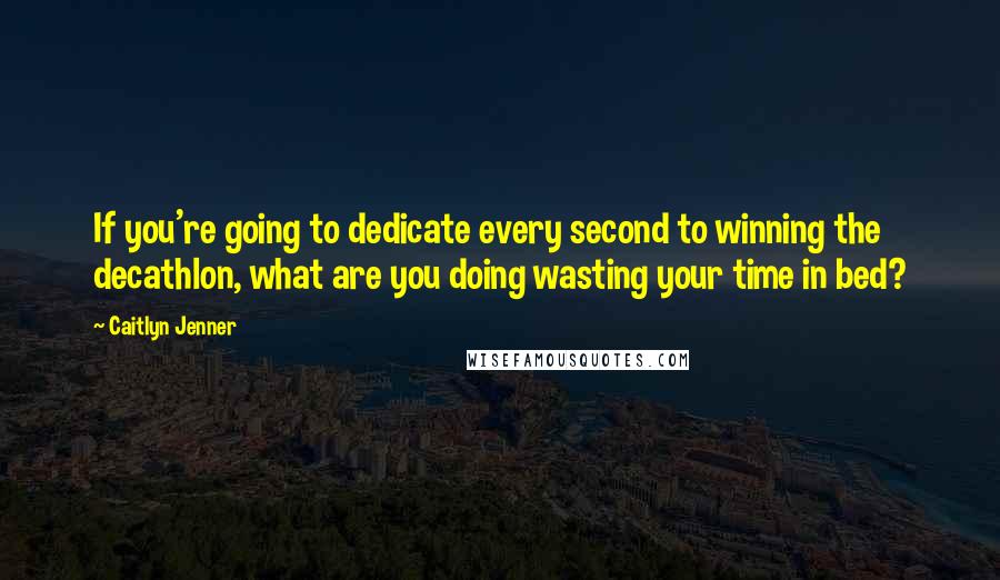 Caitlyn Jenner Quotes: If you're going to dedicate every second to winning the decathlon, what are you doing wasting your time in bed?