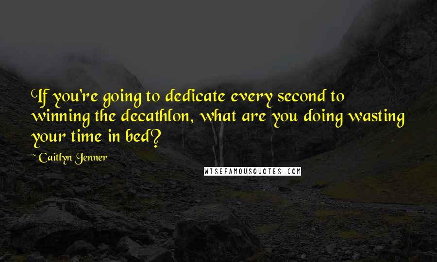 Caitlyn Jenner Quotes: If you're going to dedicate every second to winning the decathlon, what are you doing wasting your time in bed?