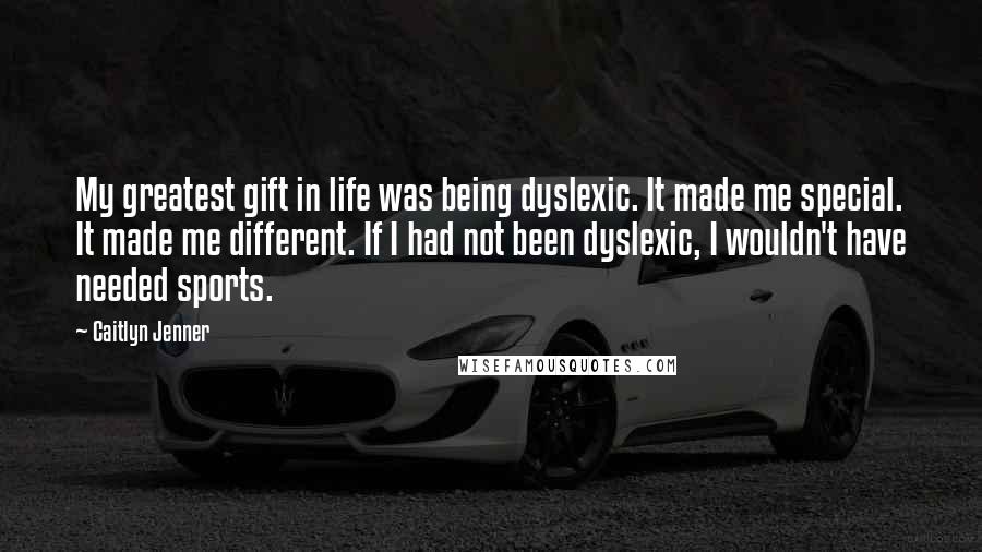 Caitlyn Jenner Quotes: My greatest gift in life was being dyslexic. It made me special. It made me different. If I had not been dyslexic, I wouldn't have needed sports.