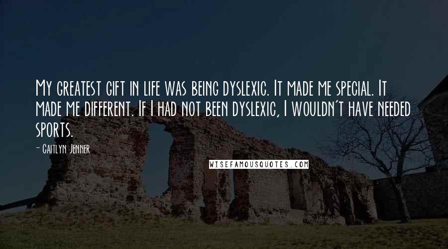 Caitlyn Jenner Quotes: My greatest gift in life was being dyslexic. It made me special. It made me different. If I had not been dyslexic, I wouldn't have needed sports.