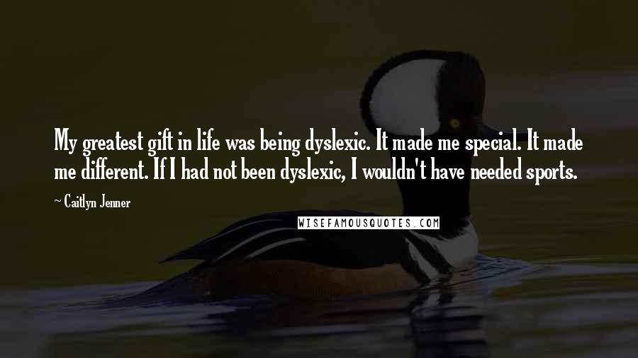 Caitlyn Jenner Quotes: My greatest gift in life was being dyslexic. It made me special. It made me different. If I had not been dyslexic, I wouldn't have needed sports.