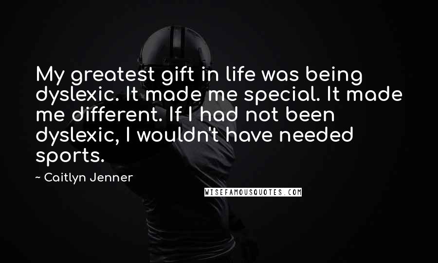 Caitlyn Jenner Quotes: My greatest gift in life was being dyslexic. It made me special. It made me different. If I had not been dyslexic, I wouldn't have needed sports.