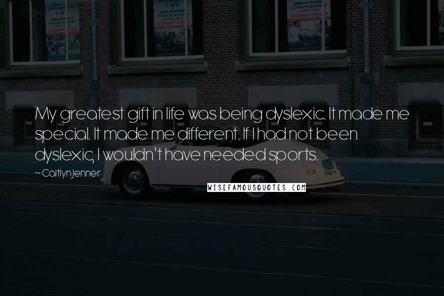 Caitlyn Jenner Quotes: My greatest gift in life was being dyslexic. It made me special. It made me different. If I had not been dyslexic, I wouldn't have needed sports.