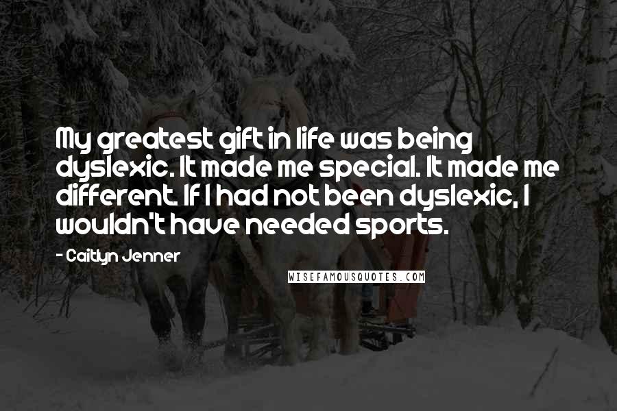 Caitlyn Jenner Quotes: My greatest gift in life was being dyslexic. It made me special. It made me different. If I had not been dyslexic, I wouldn't have needed sports.