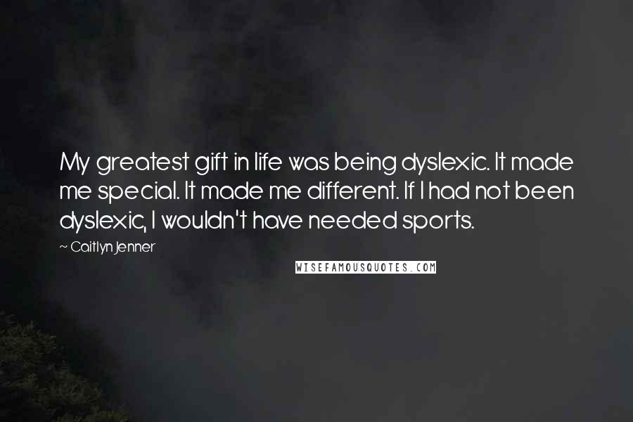Caitlyn Jenner Quotes: My greatest gift in life was being dyslexic. It made me special. It made me different. If I had not been dyslexic, I wouldn't have needed sports.