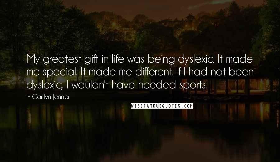 Caitlyn Jenner Quotes: My greatest gift in life was being dyslexic. It made me special. It made me different. If I had not been dyslexic, I wouldn't have needed sports.