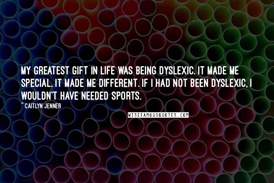 Caitlyn Jenner Quotes: My greatest gift in life was being dyslexic. It made me special. It made me different. If I had not been dyslexic, I wouldn't have needed sports.