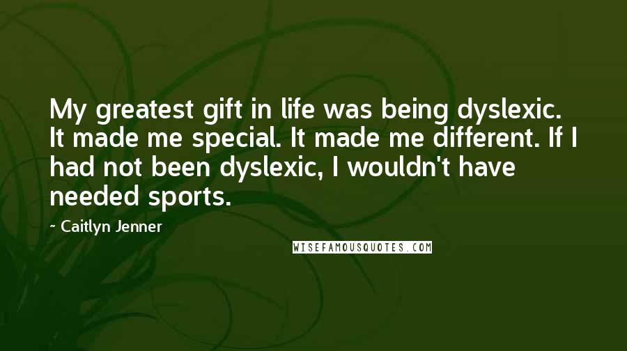 Caitlyn Jenner Quotes: My greatest gift in life was being dyslexic. It made me special. It made me different. If I had not been dyslexic, I wouldn't have needed sports.