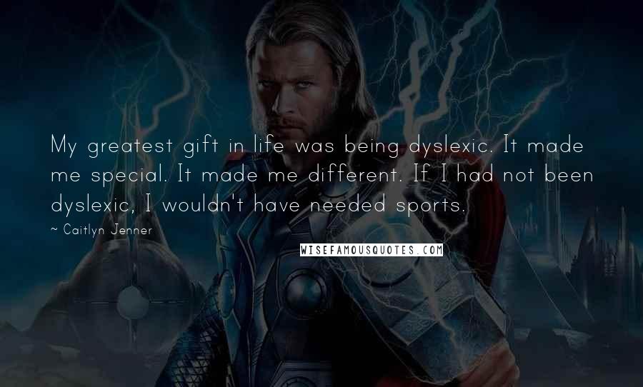 Caitlyn Jenner Quotes: My greatest gift in life was being dyslexic. It made me special. It made me different. If I had not been dyslexic, I wouldn't have needed sports.