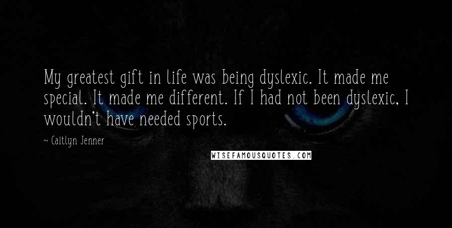 Caitlyn Jenner Quotes: My greatest gift in life was being dyslexic. It made me special. It made me different. If I had not been dyslexic, I wouldn't have needed sports.