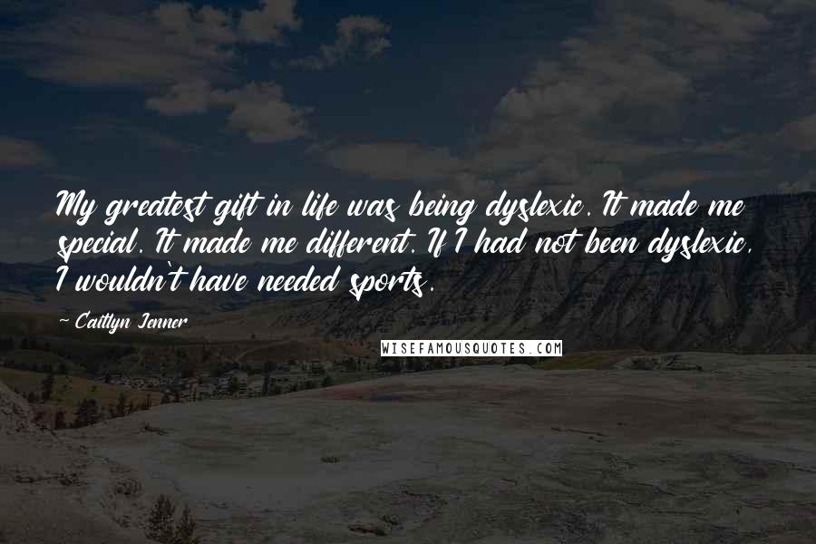 Caitlyn Jenner Quotes: My greatest gift in life was being dyslexic. It made me special. It made me different. If I had not been dyslexic, I wouldn't have needed sports.