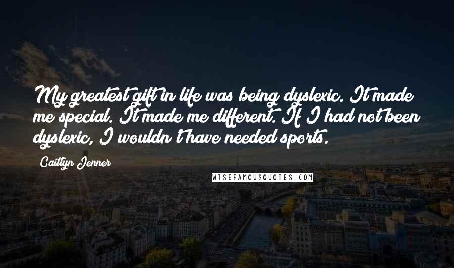 Caitlyn Jenner Quotes: My greatest gift in life was being dyslexic. It made me special. It made me different. If I had not been dyslexic, I wouldn't have needed sports.