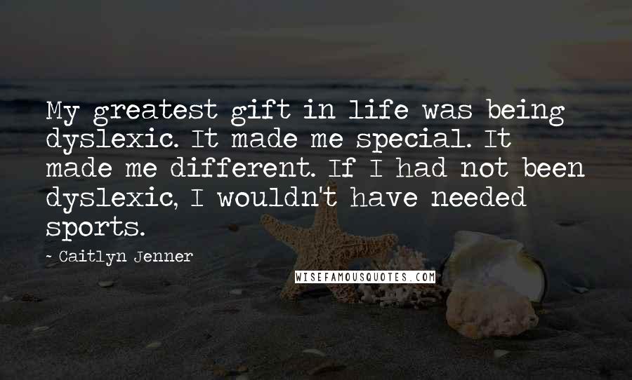 Caitlyn Jenner Quotes: My greatest gift in life was being dyslexic. It made me special. It made me different. If I had not been dyslexic, I wouldn't have needed sports.