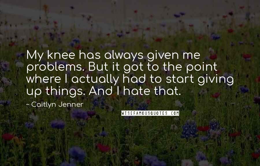 Caitlyn Jenner Quotes: My knee has always given me problems. But it got to the point where I actually had to start giving up things. And I hate that.