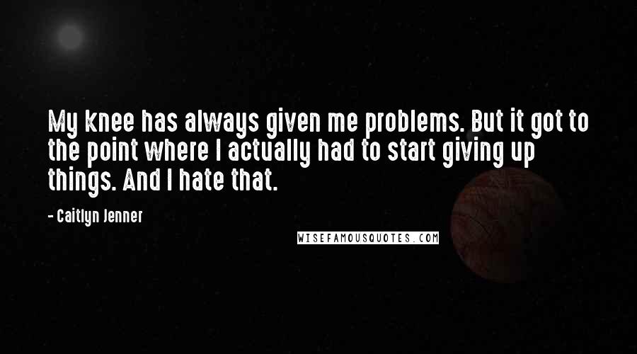 Caitlyn Jenner Quotes: My knee has always given me problems. But it got to the point where I actually had to start giving up things. And I hate that.