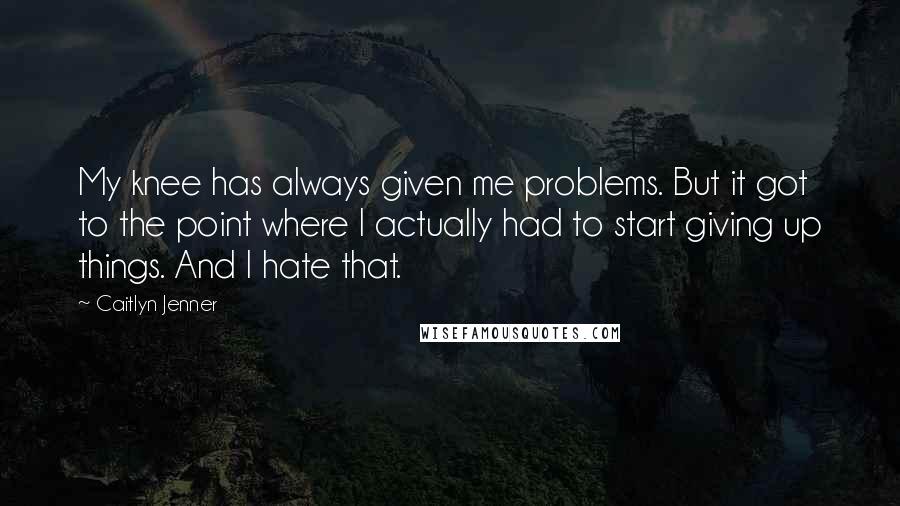 Caitlyn Jenner Quotes: My knee has always given me problems. But it got to the point where I actually had to start giving up things. And I hate that.