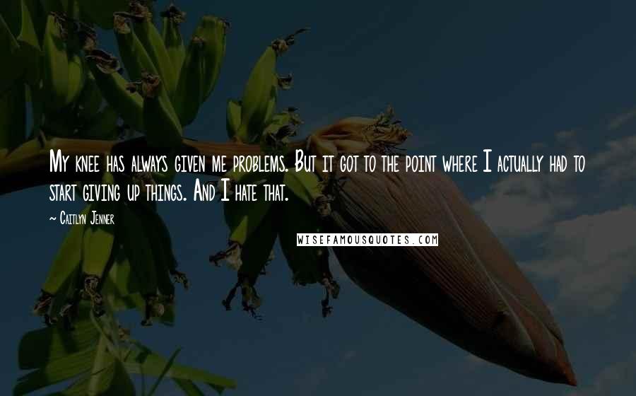 Caitlyn Jenner Quotes: My knee has always given me problems. But it got to the point where I actually had to start giving up things. And I hate that.