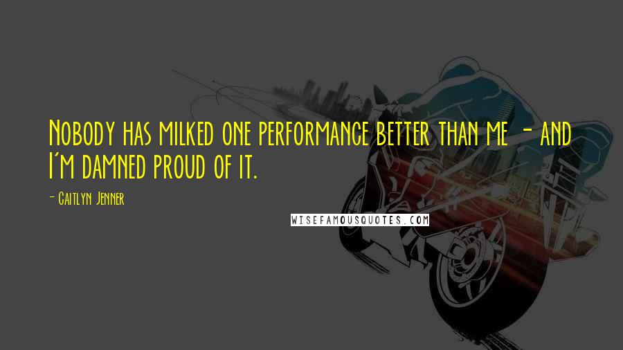 Caitlyn Jenner Quotes: Nobody has milked one performance better than me - and I'm damned proud of it.