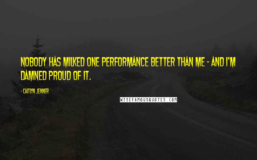 Caitlyn Jenner Quotes: Nobody has milked one performance better than me - and I'm damned proud of it.