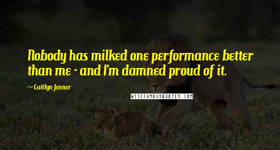 Caitlyn Jenner Quotes: Nobody has milked one performance better than me - and I'm damned proud of it.