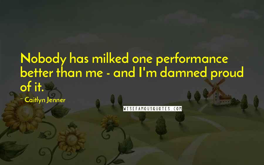 Caitlyn Jenner Quotes: Nobody has milked one performance better than me - and I'm damned proud of it.