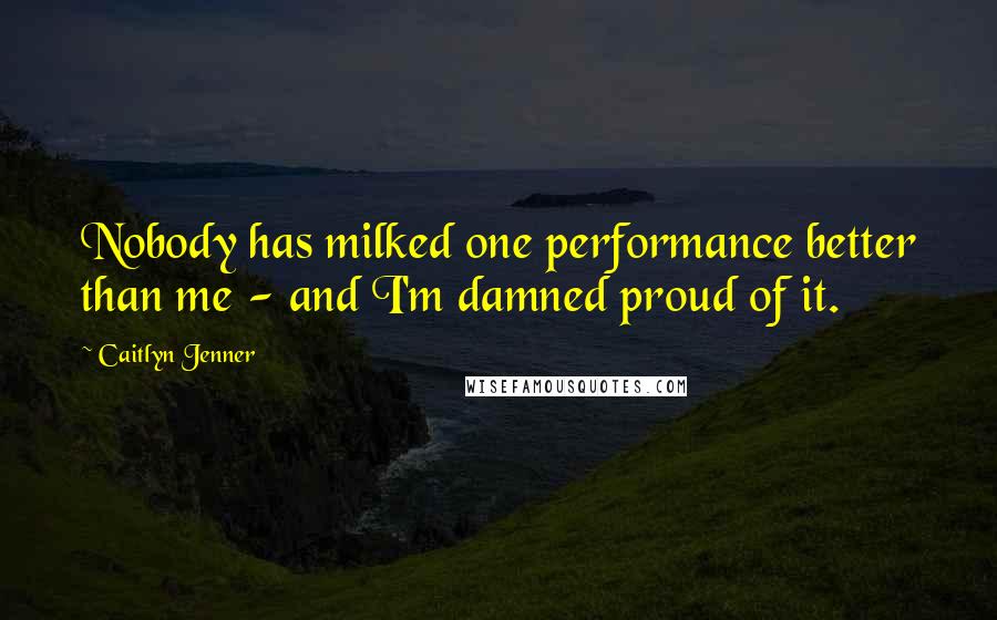 Caitlyn Jenner Quotes: Nobody has milked one performance better than me - and I'm damned proud of it.