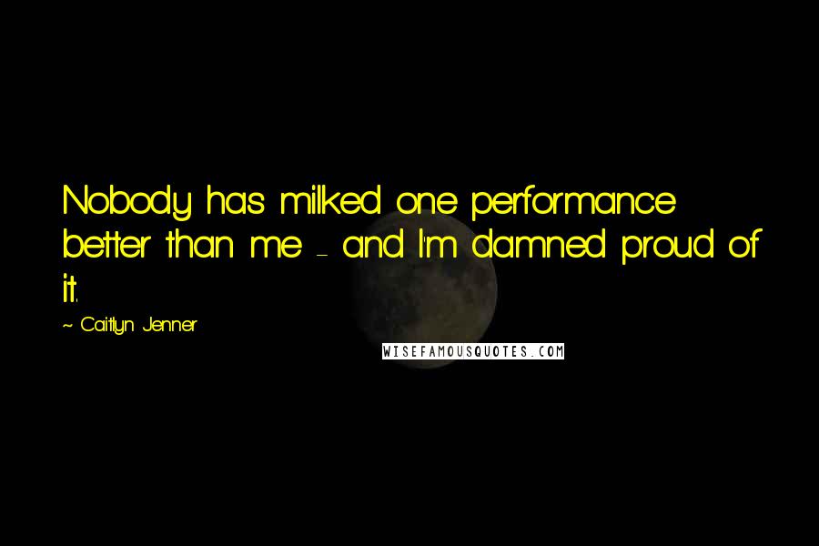 Caitlyn Jenner Quotes: Nobody has milked one performance better than me - and I'm damned proud of it.