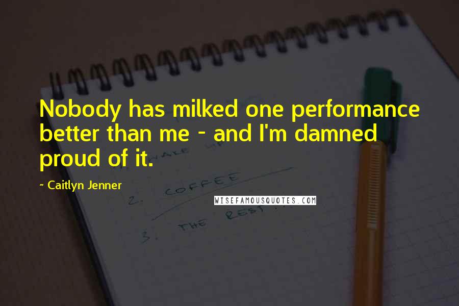 Caitlyn Jenner Quotes: Nobody has milked one performance better than me - and I'm damned proud of it.