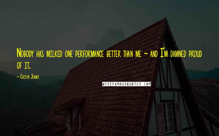 Caitlyn Jenner Quotes: Nobody has milked one performance better than me - and I'm damned proud of it.