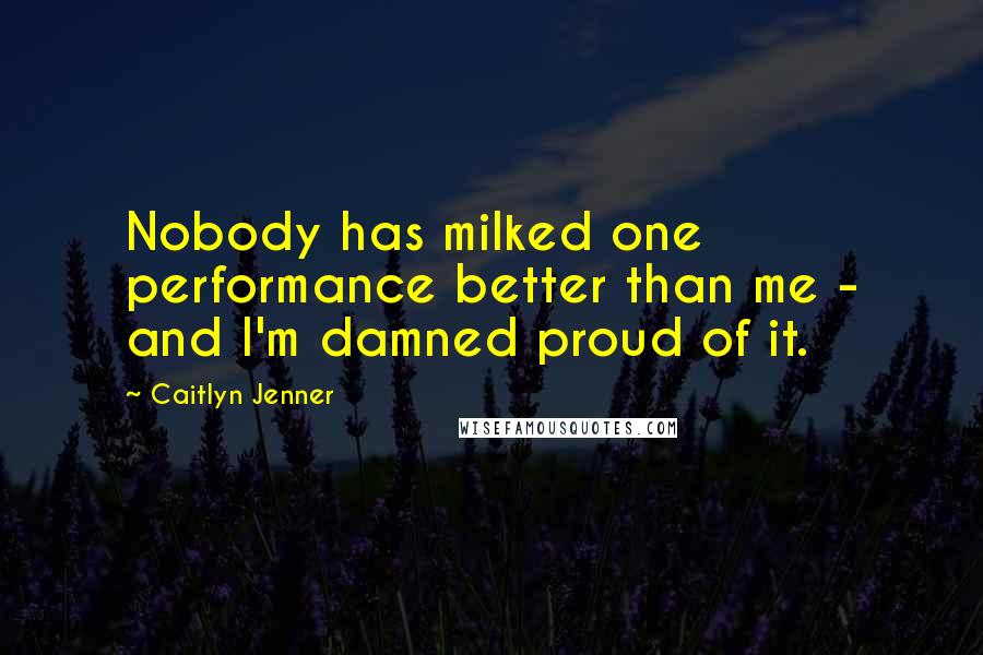 Caitlyn Jenner Quotes: Nobody has milked one performance better than me - and I'm damned proud of it.