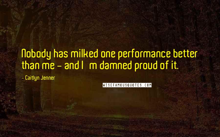 Caitlyn Jenner Quotes: Nobody has milked one performance better than me - and I'm damned proud of it.