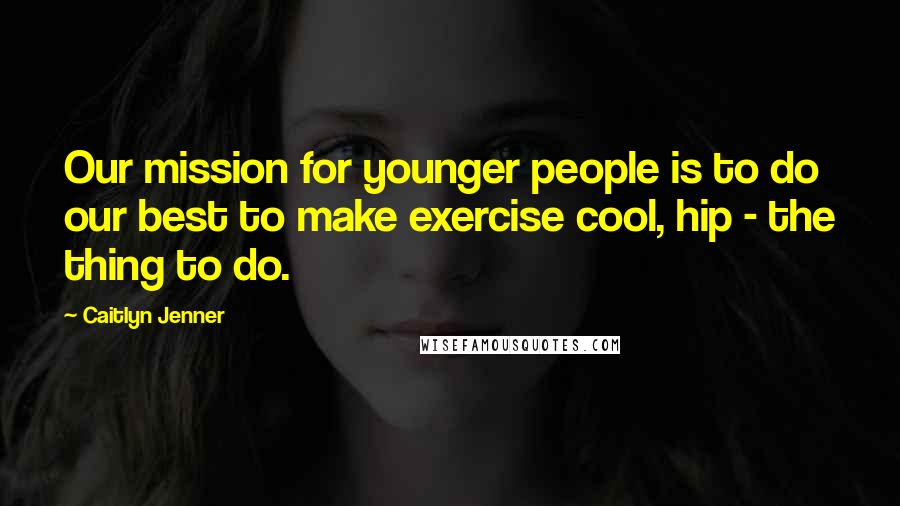Caitlyn Jenner Quotes: Our mission for younger people is to do our best to make exercise cool, hip - the thing to do.