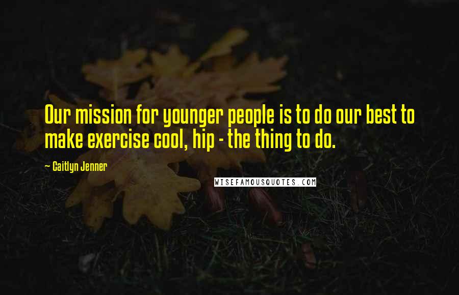 Caitlyn Jenner Quotes: Our mission for younger people is to do our best to make exercise cool, hip - the thing to do.