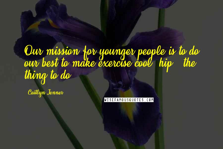 Caitlyn Jenner Quotes: Our mission for younger people is to do our best to make exercise cool, hip - the thing to do.