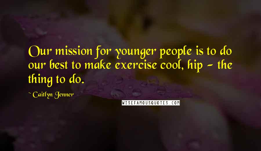 Caitlyn Jenner Quotes: Our mission for younger people is to do our best to make exercise cool, hip - the thing to do.