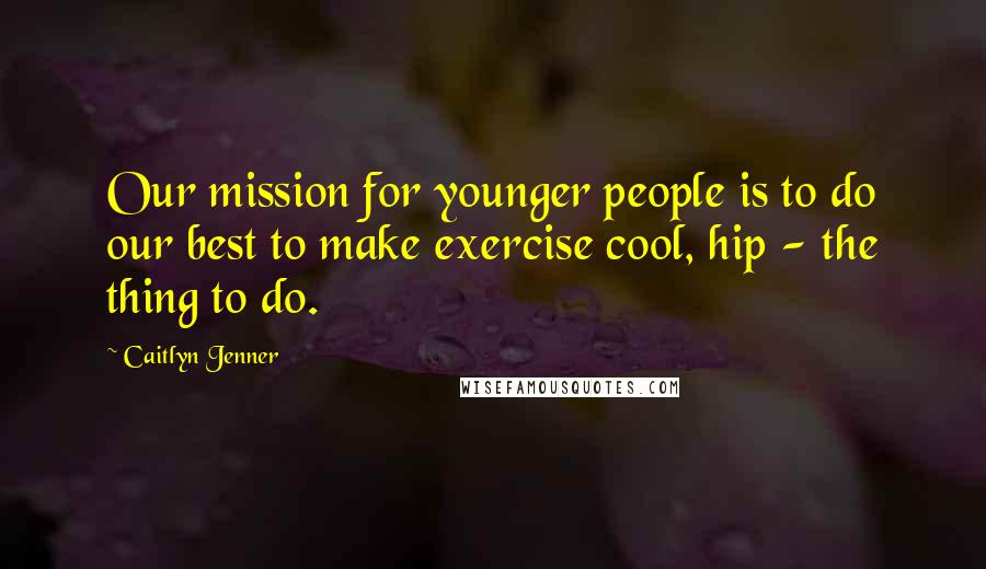 Caitlyn Jenner Quotes: Our mission for younger people is to do our best to make exercise cool, hip - the thing to do.